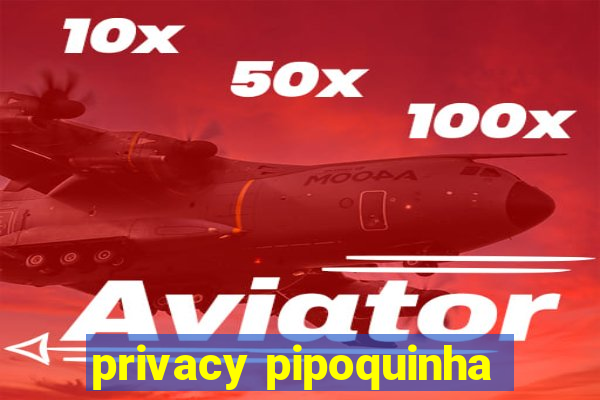 privacy pipoquinha